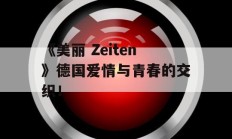 《美丽 Zeiten》德国爱情与青春的交织！