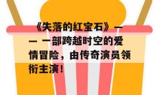  《失落的红宝石》—— 一部跨越时空的爱情冒险，由传奇演员领衔主演！